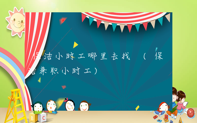 保洁小时工哪里去找 (保洁兼职小时工)
